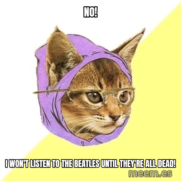 Hipster Kitty meme: NO! / I WON'T LISTEN TO THE BEATLES UNTIL THEY're ALL DEAD!
