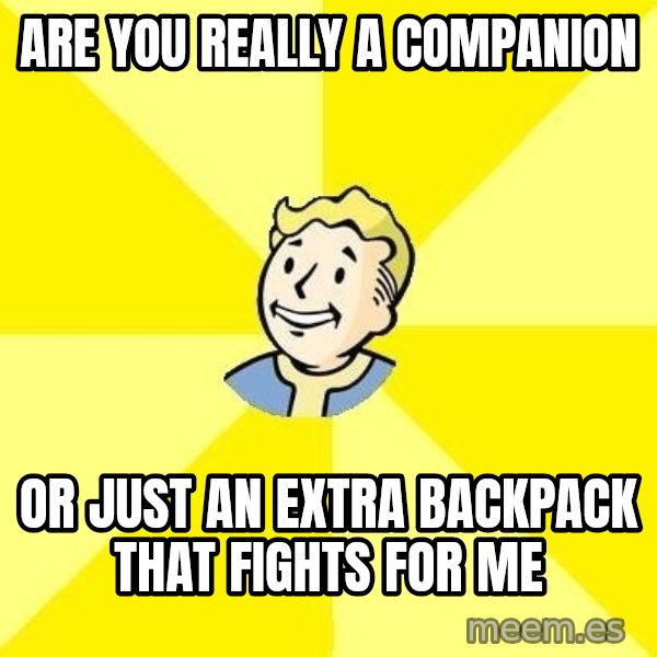 Fallout 3 meme: are you really a companion / Or just an extra backpack that fights for me