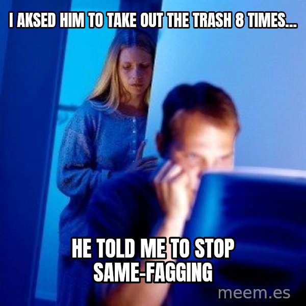 Internet Husband meme: i aksed him to take out the trash 8 times... / he told me to stop same-fagging