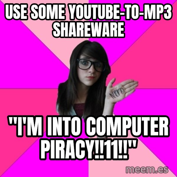 Idiot Nerd Girl meme: use some youtube-to-mp3 shareware / "I'm into computer piracy!!11!!"