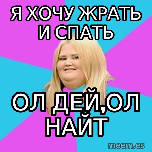 Fat Girl meme: Я хочу жрать и спать / ОЛ ДЕЙ,ОЛ НАЙТ