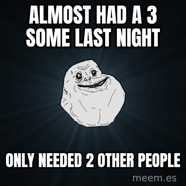 Forever Alone meme: Almost had a 3 some last night / only needed 2 other people