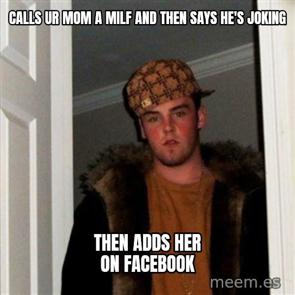 Scumbag Steve meme: calls ur mom a milf and then says he's joking / then adds her on facebook