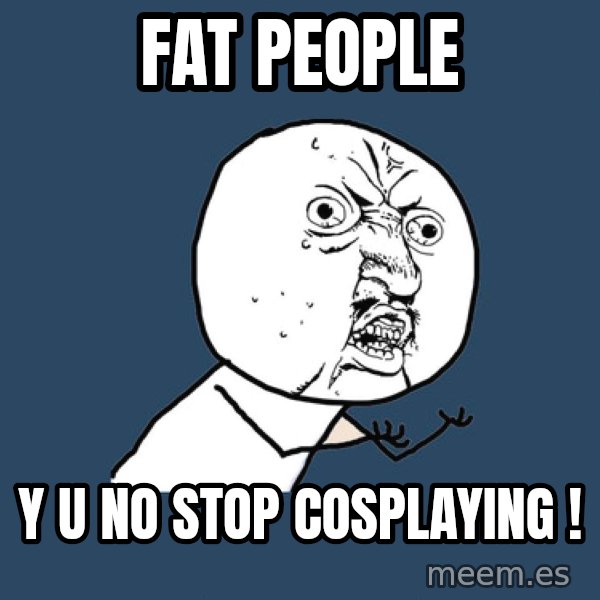 Y U No meme: Fat people / Y u no stop cosplaying !
