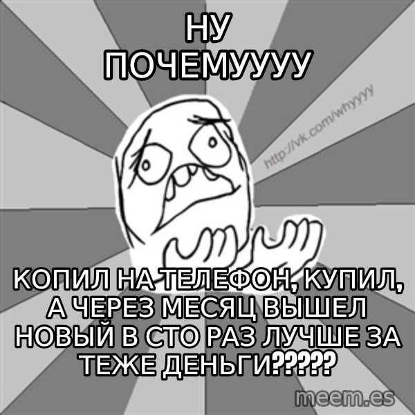 Whyyy??? meme: ну почемуууу / копил на телефон, купил, а через месяц вышел новый в сто раз лучше за теже деньги?????