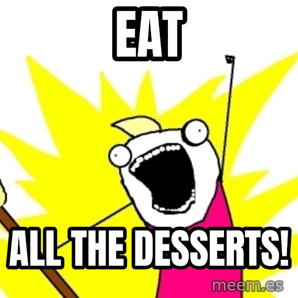 X ALL THE THINGS meme: EAT / ALL THE DESSERTS!