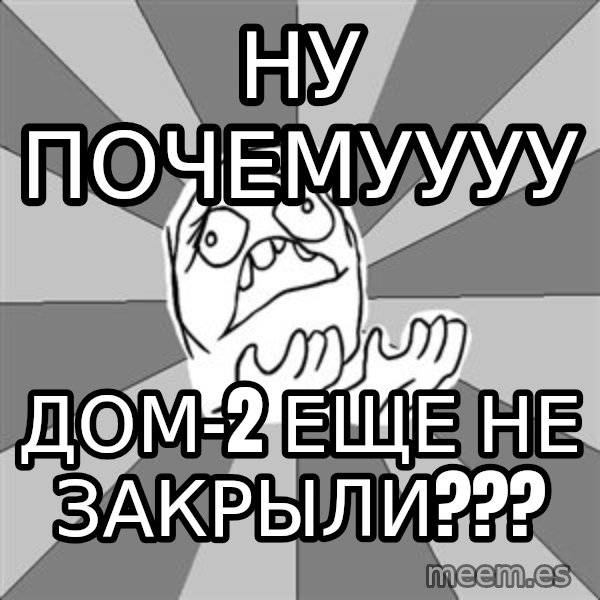 Whyyy??? meme: ну почемуууу / дом-2 еще не закрыли???
