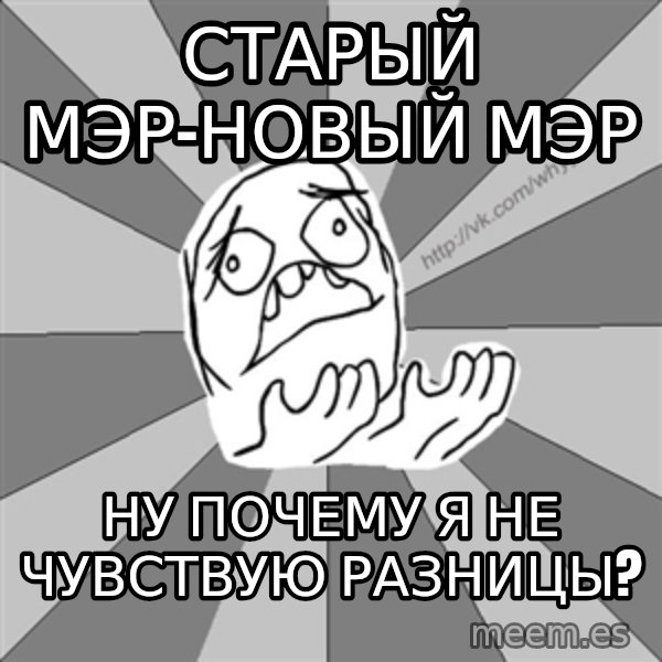 Whyyy??? meme: СТАРЫЙ МЭР-НОВЫЙ МЭР / НУ ПОЧЕМУ Я НЕ ЧУВСТВУЮ РАЗНИЦЫ?