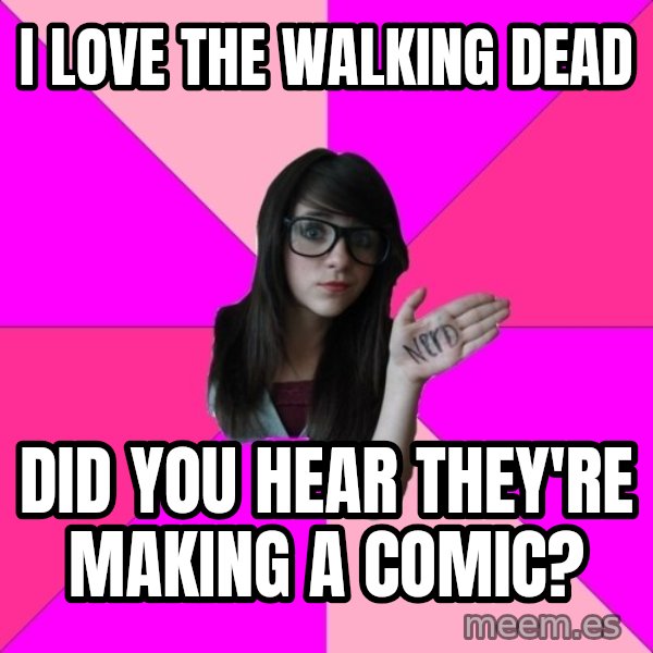 Idiot Nerd Girl meme: I love the walking dead / Did you hear they're making a comic?