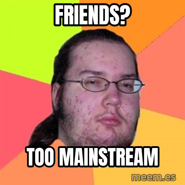 Butthurt Dweller meme: Friends? / Too mainstream