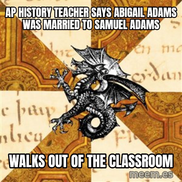 History Major Heraldic Beast meme: Ap History teacher says Abigail adams  was married to Samuel Adams / Walks Out of the classroom