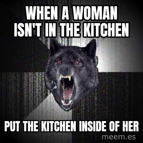 Insanity Wolf meme: When a woman isn't in the kitchen / put the kitchen inside of her
