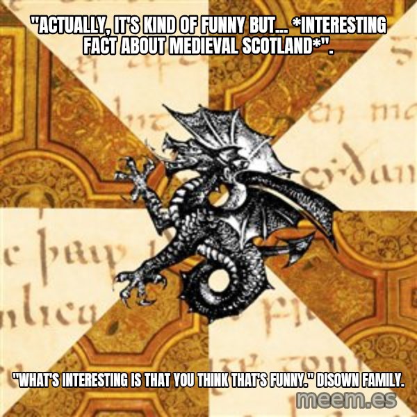 History Major Heraldic Beast meme: "actually, it's kind of funny but... *interesting fact about medieval scotland*". / "What's interesting is that you think that's funny."  disown family.