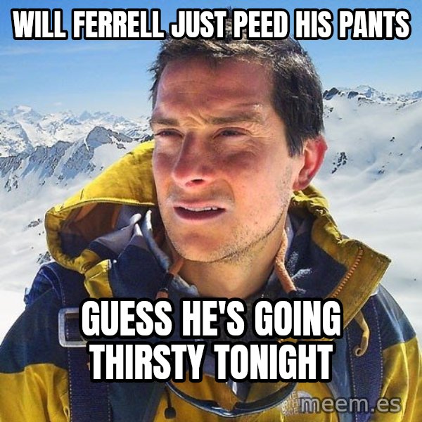 Bear Grylls Loneliness meme: Will Ferrell Just Peed his pants / Guess he's going thirsty tonight