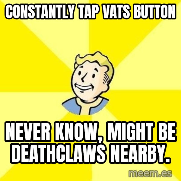 Fallout 3 meme: Constantly Tap Vats button / never know, might be deathclaws nearby.