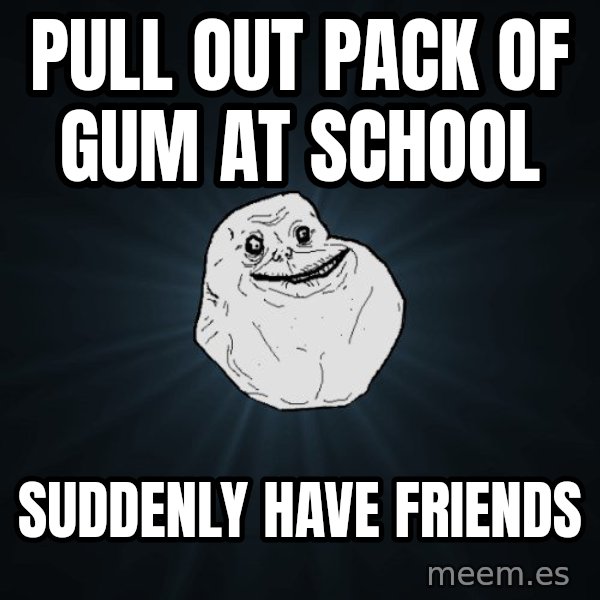 Forever Alone meme: Pull out pack of gum at school / suddenly have friends