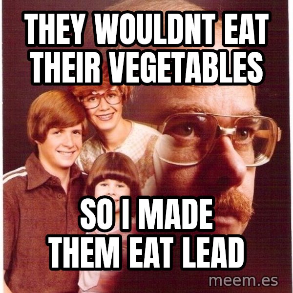Vengeance Dad meme: they wouldnt eat their vegetables / so i made them eat lead