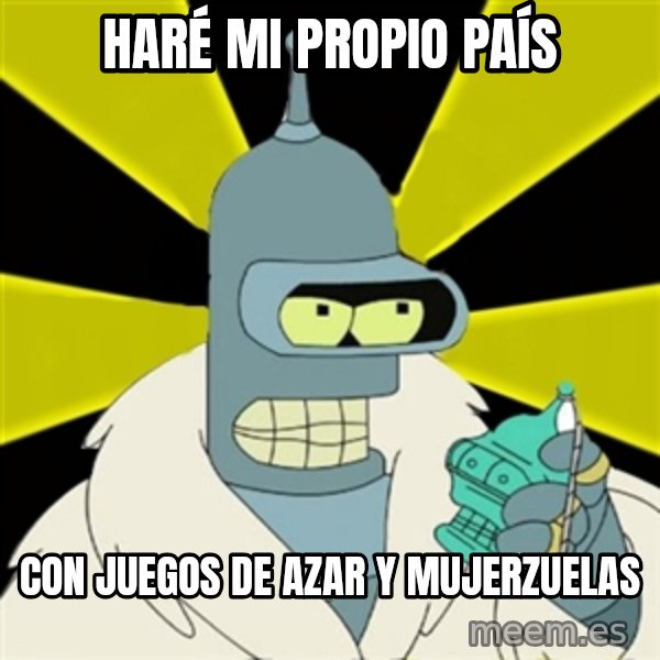 Bender IMHO meme: HARÉ MI PROPIO PAÍS / CON JUEGOS DE AZAR Y MUJERZUELAS