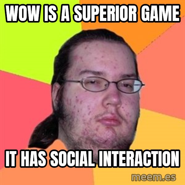 Butthurt Dweller meme: WOW is a superior game / It has social Interaction