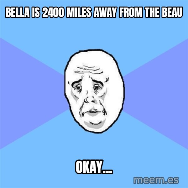 Okay Guy meme: Bella is 2400 miles away from the beau / okay...