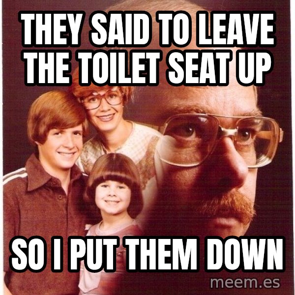 Vengeance Dad meme: They said to leave the toilet seat up / so i put them down