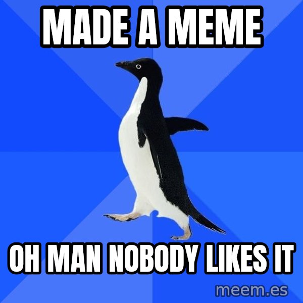 Socially Awkward Penguin meme: made a meme / oh man nobody likes it