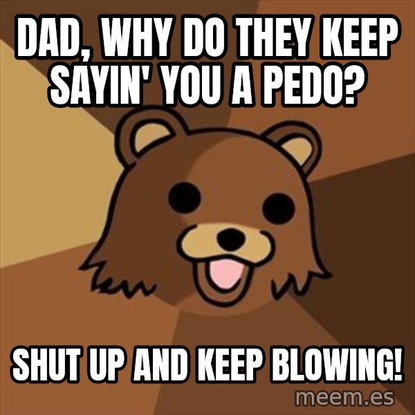 Pedobear meme: dad, why do they keep sayin' you a pedo? / shut up and keep blowing!