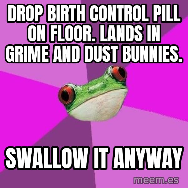 Foul Bachelorette Frog meme: Drop birth control pill on floor. lands in grime and dust bunnies. / Swallow it anyway