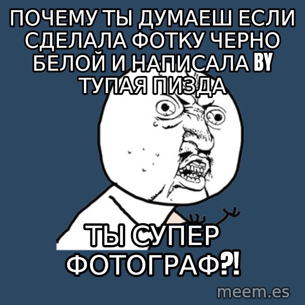 Y U No meme: Почему ты думаеш если сделала фотку черно белой и написала by ТУпая пизда / ты супер фотограф?!