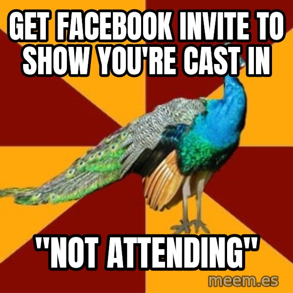 Thespian Peacock meme: GET FACEBOOK INVITE TO SHOW YOU'RE CAST IN / "NOT ATTENDING"