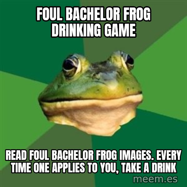 Foul Bachelor Frog meme: Foul bachelor frog drinking game / READ FOUL BACHELOR FROG IMAGES.  EVERY TIME ONE APPLIES TO YOU, TAKE A DRINK