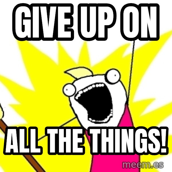 X ALL THE THINGS meme: Give up on / all the things!