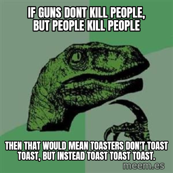 Philosoraptor meme: if guns dont kill people, but people kill people / Then that would mean toasters don't toast toast, but instead toast toast toast.