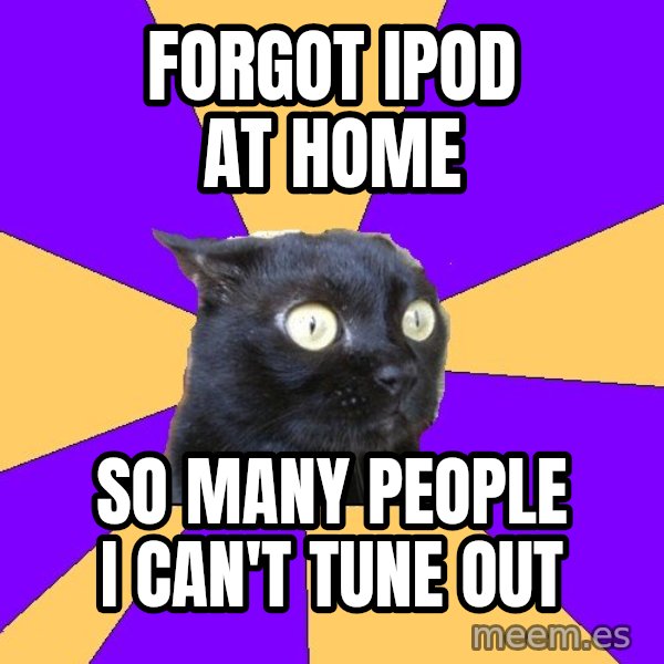 Anxiety Cat meme: FORGOT IPOD AT HOME / SO MANY PEOPLE I CAN'T TUNE OUT