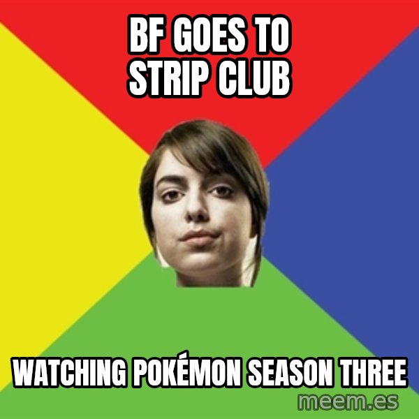 Non Jealous Girl meme: bf goes to strip club / watching pokémon season three