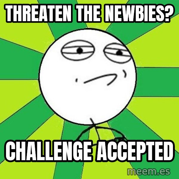 Challenge Accepted 2 meme: Threaten the newbies? / CHALLENGE ACCEPTED