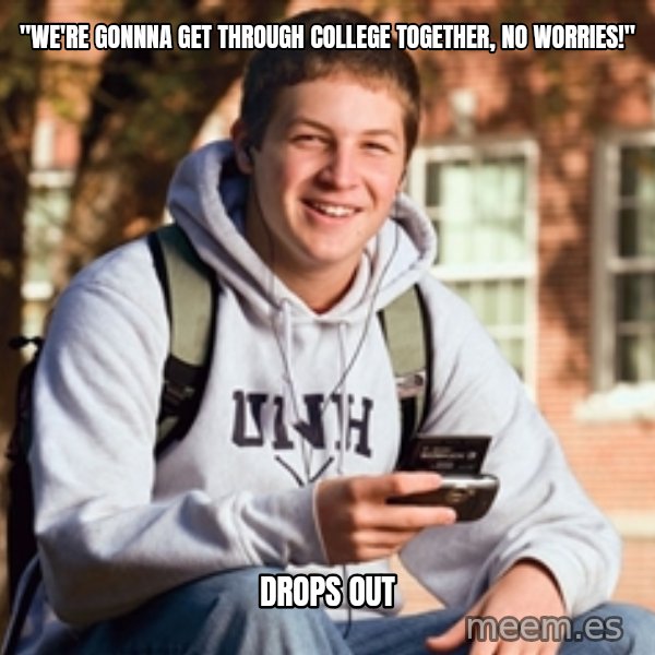 College Freshman meme: "We're gonnna get through college together, no worries!" / Drops Out