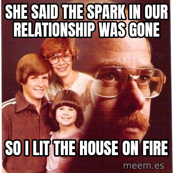 Vengeance Dad meme: she said the spark in our relationship was gone / SO I LIT THE HOUSE ON FIRE