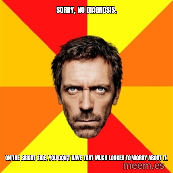Diagnostic House meme: SORRY, NO DIAGNOSIS. / ON THE BRIGHT SIDE, YOU DON'T HAVE THAT MUCH LONGER TO WORRY ABOUT IT.