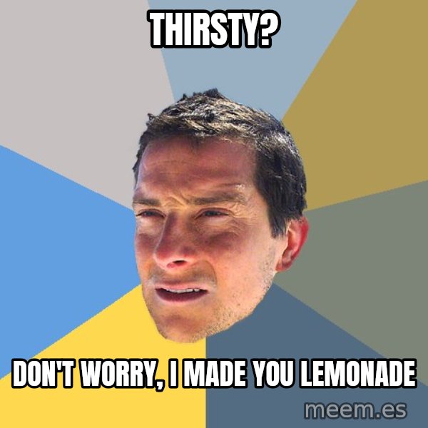 Bear Grylls meme: Thirsty? / Don't worry, I made you lemonade