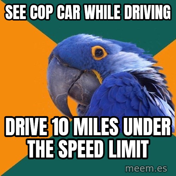 Paranoid Parrot meme: see cop car while driving / drive 10 miles under the speed limit
