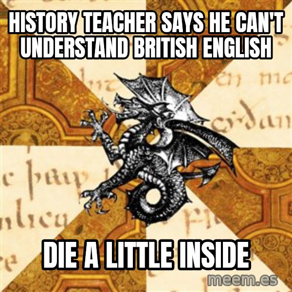 History Major Heraldic Beast meme: history teacher says he can't understand british english / die a little inside