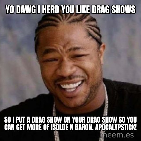 xzibit-yo-dawg meme: Yo dawg I HERD YOU LIKE DRAG SHOWS / so i put a drag show on your drag show so you can get more of isolde n baron. Apocalypstick!