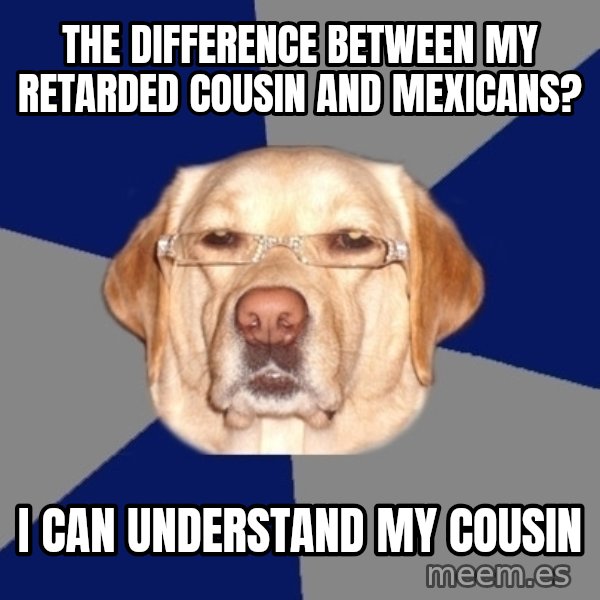 Racist Dog meme: The difference between my retarded cousin and mexicans? / I can understand my cousin