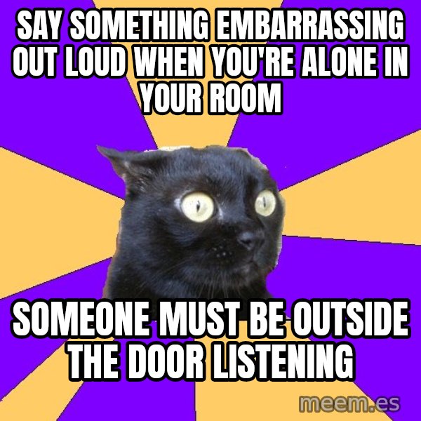 Anxiety Cat meme: Say something embarrassing out loud when you're alone in your room / someone must be outside the door listening