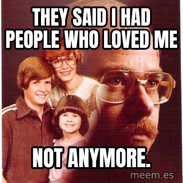 Vengeance Dad meme: They said i had people who loved me / not anymore.