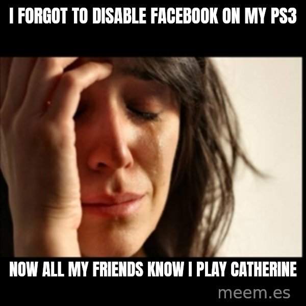 First World Problems meme: I forgot to disable facebook on my ps3 / now all my friends know i play catherine