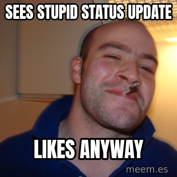 Good Guy Greg meme: Sees stupid status update / likes anyway