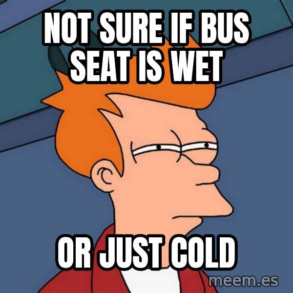 Futurama Fry meme: nOT SURE IF BUS SEAT IS WET / OR JUST COLD