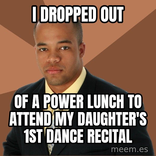 Successful Black Man meme: I dropped out / of a power lunch to attend my daughter's 1st dance recital